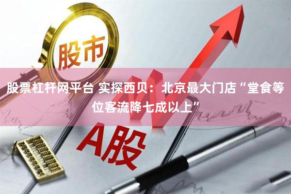 股票杠杆网平台 实探西贝：北京最大门店“堂食等位客流降七成以上”