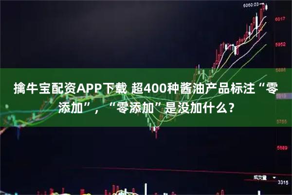 擒牛宝配资APP下载 超400种酱油产品标注“零添加”，“零添加”是没加什么？