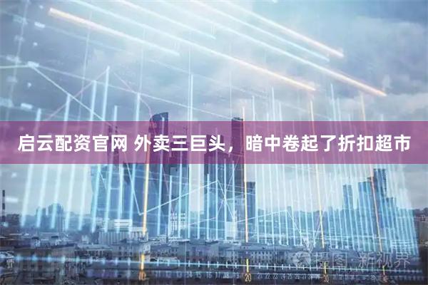 启云配资官网 外卖三巨头，暗中卷起了折扣超市