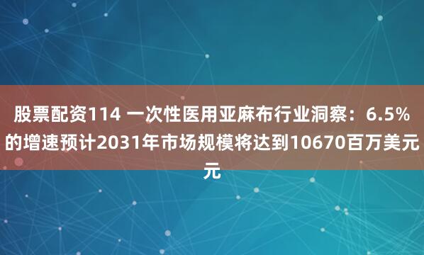 股票配资114 一次性医用亚麻布行业洞察：6.5%的增速预计2031年市场规模将达到10670百万美元