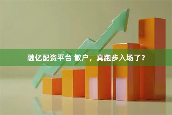 融亿配资平台 散户，真跑步入场了？