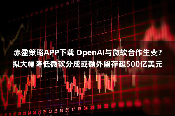 赤盈策略APP下载 OpenAI与微软合作生变？拟大幅降低微软分成或额外留存超500亿美元