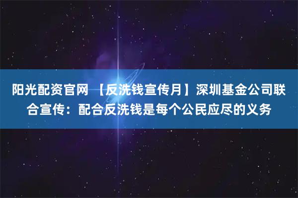 阳光配资官网 【反洗钱宣传月】深圳基金公司联合宣传：配合反洗钱是每个公民应尽的义务