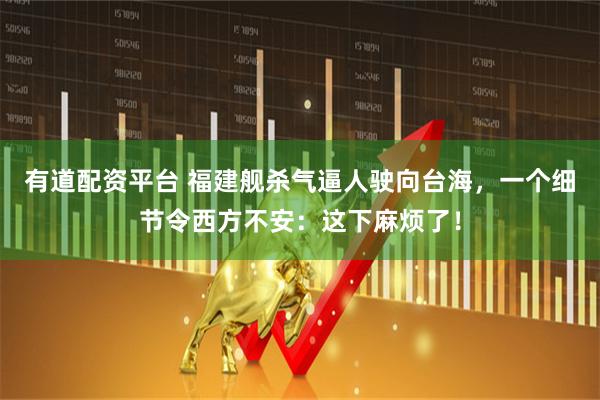 有道配资平台 福建舰杀气逼人驶向台海，一个细节令西方不安：这下麻烦了！