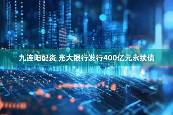 九连阳配资 光大银行发行400亿元永续债