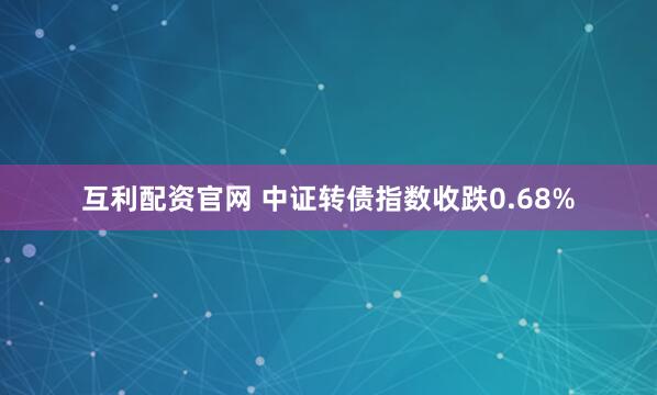 互利配资官网 中证转债指数收跌0.68%