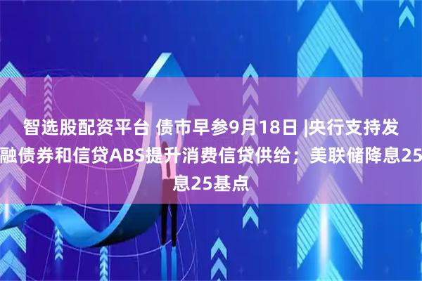 智选股配资平台 债市早参9月18日 |央行支持发行金融债券和信贷ABS提升消费信贷供给；美联储降息25基点