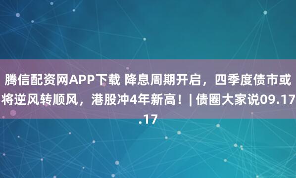 腾信配资网APP下载 降息周期开启，四季度债市或将逆风转顺风，港股冲4年新高！| 债圈大家说09.17