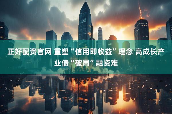 正好配资官网 重塑“信用即收益”理念 高成长产业债“破局”融资难