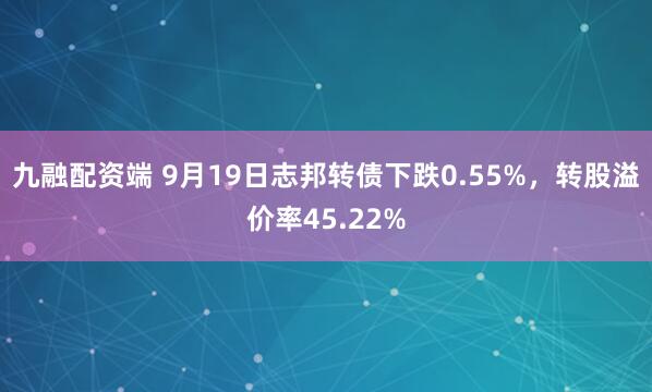 九融配资端 9月19日志邦转债下跌0.55%，转股溢价率45.22%