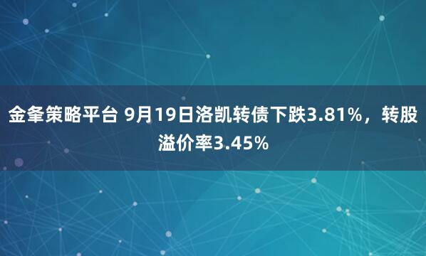 金夆策略平台 9月19日洛凯转债下跌3.81%，转股溢价率3.45%