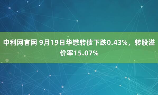 中利网官网 9月19日华懋转债下跌0.43%，转股溢价率15.07%