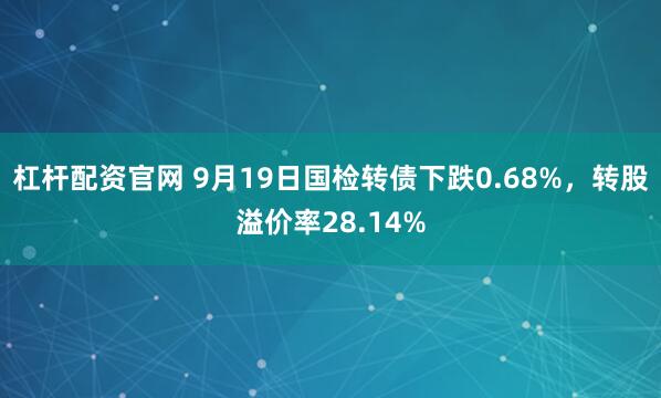 杠杆配资官网 9月19日国检转债下跌0.68%，转股溢价率28.14%