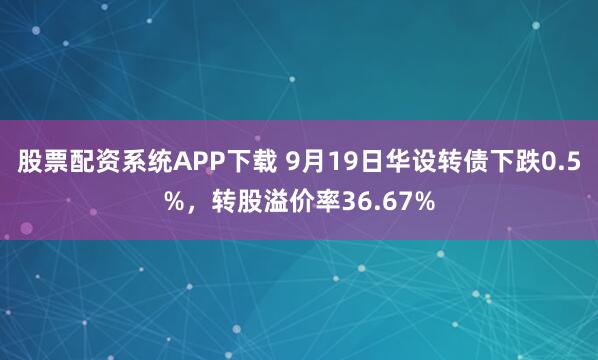 股票配资系统APP下载 9月19日华设转债下跌0.5%，转股溢价率36.67%