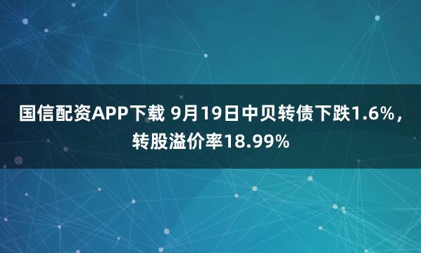 国信配资APP下载 9月19日中贝转债下跌1.6%，转股溢价率18.99%