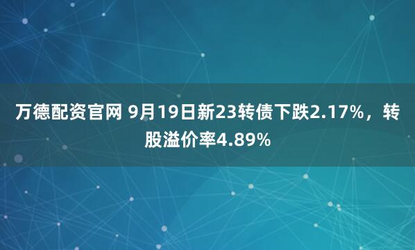 万德配资官网 9月19日新23转债下跌2.17%，转股溢价率4.89%