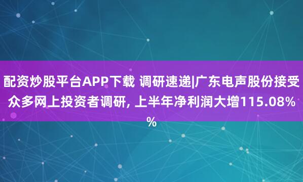配资炒股平台APP下载 调研速递|广东电声股份接受众多网上投资者调研, 上半年净利润大增115.08%