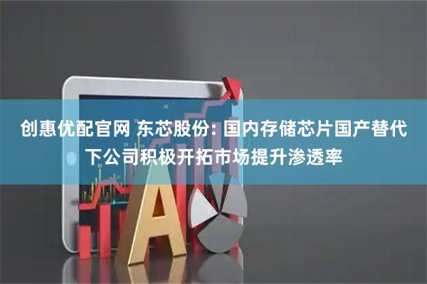 创惠优配官网 东芯股份: 国内存储芯片国产替代下公司积极开拓市场提升渗透率