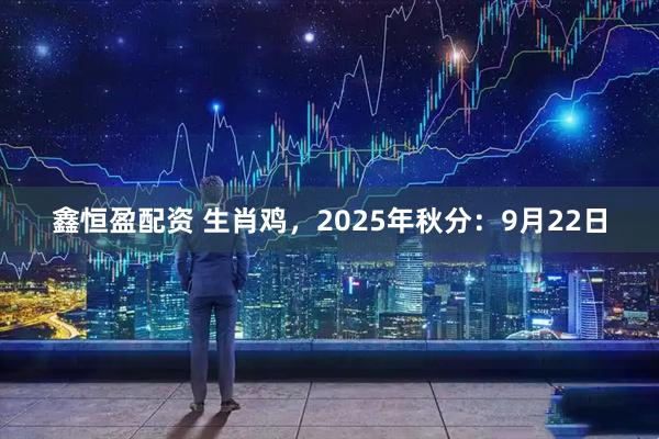 鑫恒盈配资 生肖鸡，2025年秋分：9月22日