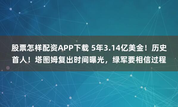 股票怎样配资APP下载 5年3.14亿美金！历史首人！塔图姆复出时间曝光，绿军要相信过程
