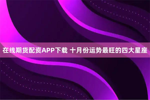 在线期货配资APP下载 十月份运势最旺的四大星座