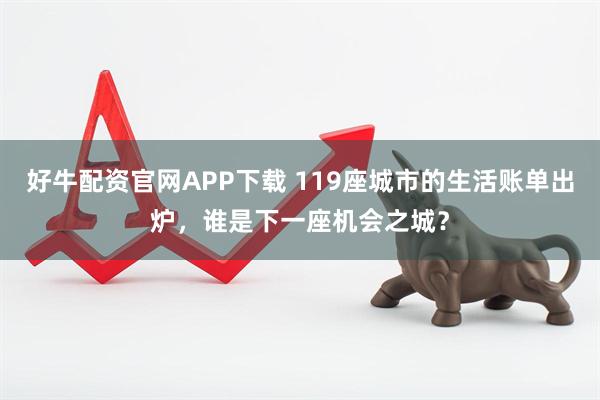 好牛配资官网APP下载 119座城市的生活账单出炉，谁是下一座机会之城？