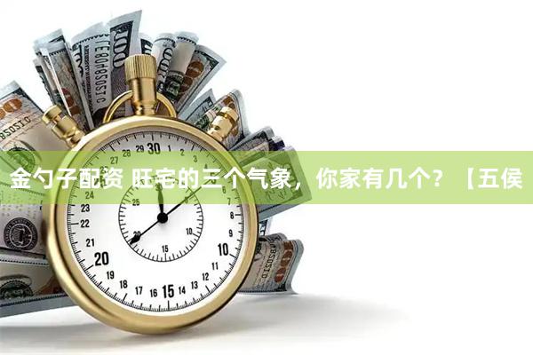 金勺子配资 旺宅的三个气象，你家有几个？【五侯
