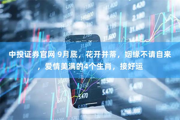 中投证券官网 9月底，花开并蒂，姻缘不请自来，爱情美满的4个生肖，接好运