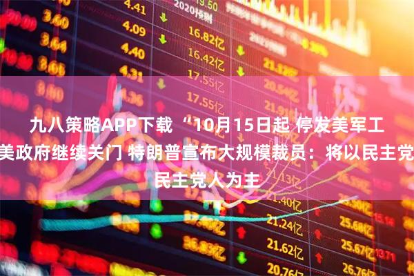 九八策略APP下载 “10月15日起 停发美军工资”！美政府继续关门 特朗普宣布大规模裁员：将以民主党人为主