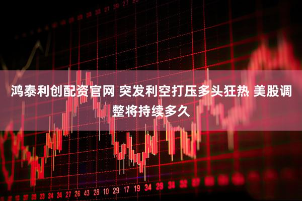 鸿泰利创配资官网 突发利空打压多头狂热 美股调整将持续多久