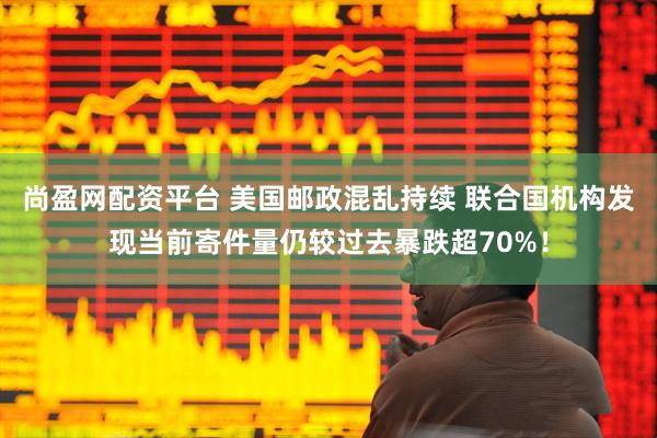 尚盈网配资平台 美国邮政混乱持续 联合国机构发现当前寄件量仍较过去暴跌超70%！