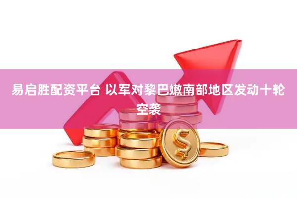 易启胜配资平台 以军对黎巴嫩南部地区发动十轮空袭