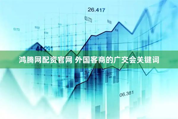 鸿腾网配资官网 外国客商的广交会关键词