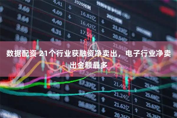 数据配资 21个行业获融资净卖出，电子行业净卖出金额最多