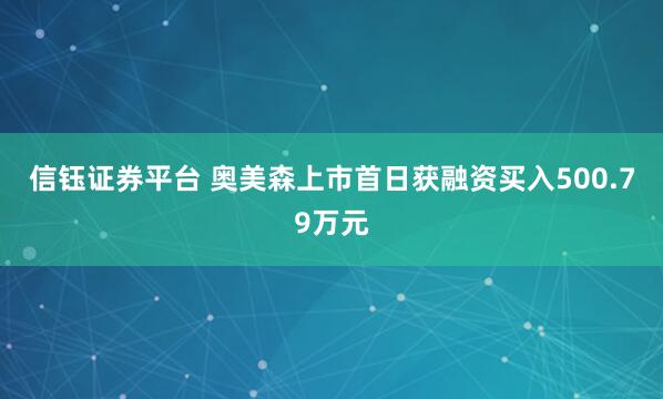 信钰证券平台 奥美森上市首日获融资买入500.79万元