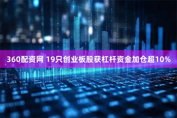 360配资网 19只创业板股获杠杆资金加仓超10%