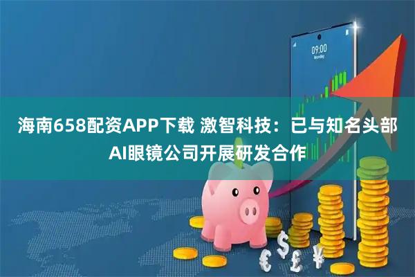 海南658配资APP下载 激智科技：已与知名头部AI眼镜公司开展研发合作