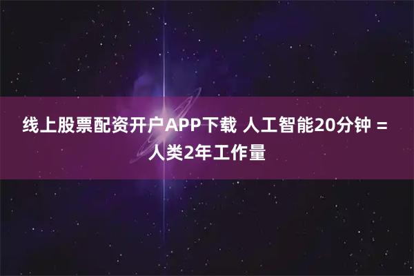 线上股票配资开户APP下载 人工智能20分钟 = 人类2年工作量