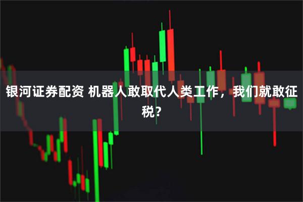 银河证券配资 机器人敢取代人类工作，我们就敢征税？