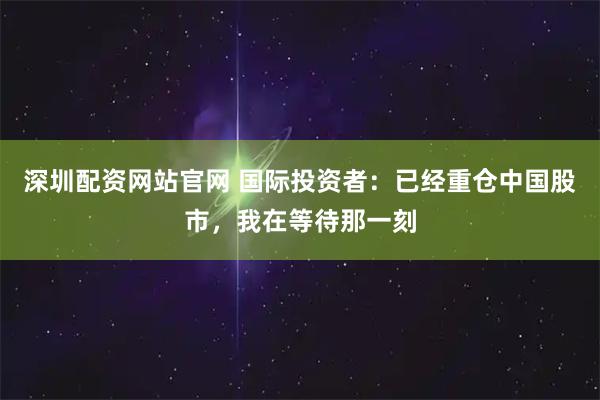 深圳配资网站官网 国际投资者：已经重仓中国股市，我在等待那一刻