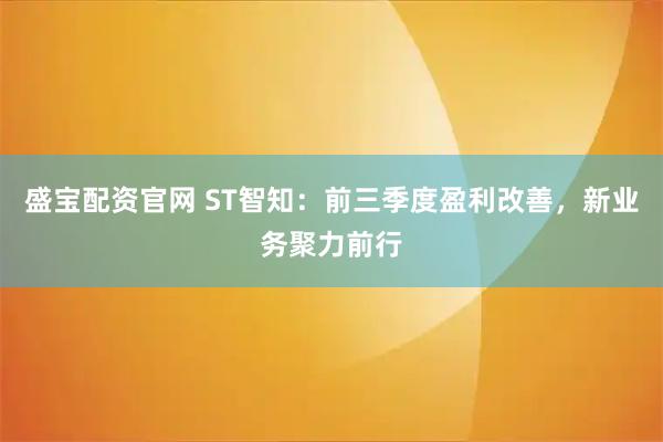 盛宝配资官网 ST智知：前三季度盈利改善，新业务聚力前行
