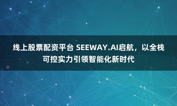 线上股票配资平台 SEEWAY.AI启航，以全栈可控实力引领智能化新时代