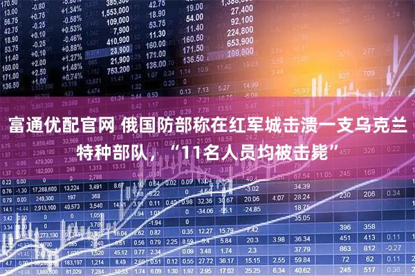 富通优配官网 俄国防部称在红军城击溃一支乌克兰特种部队，“11名人员均被击毙”