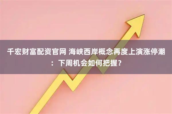 千宏财富配资官网 海峡西岸概念再度上演涨停潮：下周机会如何把握？
