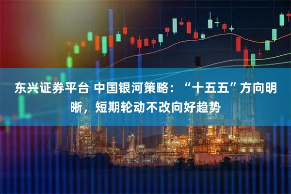 东兴证券平台 中国银河策略：“十五五”方向明晰，短期轮动不改向好趋势