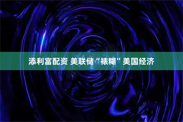 添利富配资 美联储“裱糊”美国经济