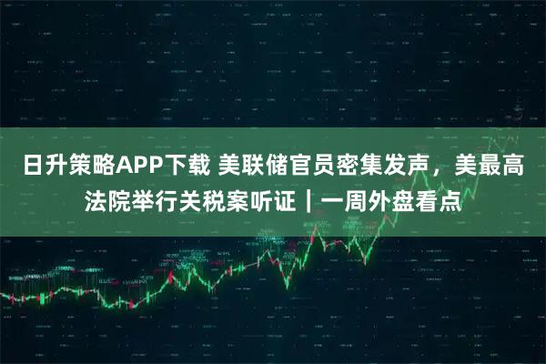 日升策略APP下载 美联储官员密集发声，美最高法院举行关税案听证｜一周外盘看点