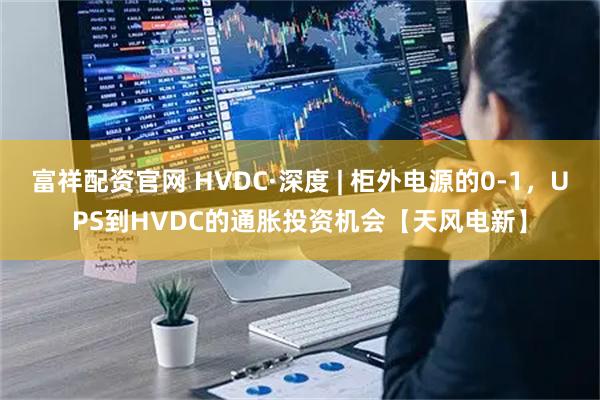 富祥配资官网 HVDC·深度 | 柜外电源的0-1，UPS到HVDC的通胀投资机会【天风电新】