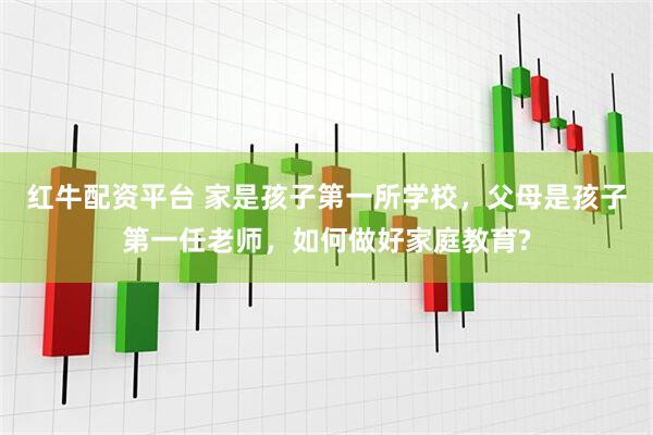 红牛配资平台 家是孩子第一所学校，父母是孩子第一任老师，如何做好家庭教育?