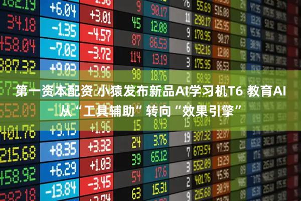 第一资本配资 小猿发布新品AI学习机T6 教育AI从“工具辅助”转向“效果引擎”